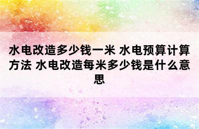 水电改造多少钱一米 水电预算计算方法 水电改造每米多少钱是什么意思